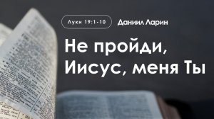 «Не пройди, Иисус, меня Ты» | Луки 19:1-10 | Даниил Ларин