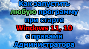 Как запустить любую программу при старте Windows 11, 10 с правами Администратора