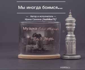 Мы иногда боимся... - Автор и исполнитель Ирина Попова (Санкина) (irishkin73)