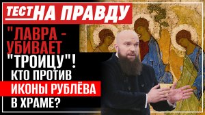 "ЛАВРА - УБИВАЕТ "ТРОИЦУ"! КТО ПРОТИВ ИКОНЫ РУБЛЁВА В ХРАМЕ? / ТЕСТ НА ПРАВДУ