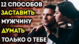 12 ПРОВЕРЕННЫХ СПОСОБОВ, КОТОРЫЕ ЗАСТАВЯТ ЕГО ДУМАТЬ ТОЛЬКО О ТЕБЕ!