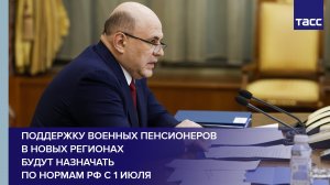 Поддержку военных пенсионеров в новых регионах будут назначать по нормам РФ с 1 июля