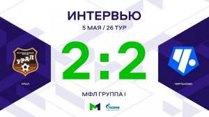 МФЛ. Урал - Чертаново. 26-й тур. Группа I. Интервью