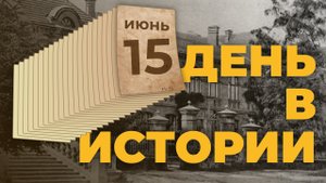 События, которые происходили 15 июня в разные исторические годы. "День в истории"