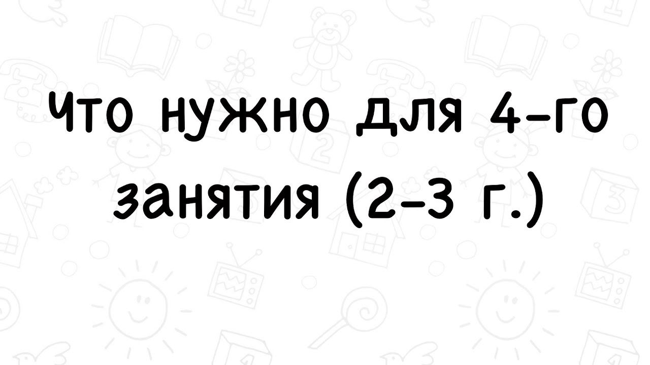 Что нужно для 4-го занятия (2-3 г.)