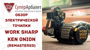 Электрическая точилка Work Sharp Ken Onion | Ремейк Обзора точилки Ворк Шарп КенОнион | Суперарбалет