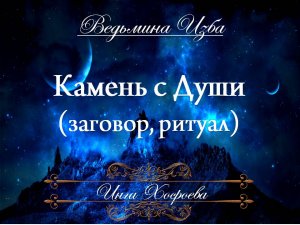 КАМЕНЬ С ДУШИ... (ритуал, заговор) Инга Хосроева ВЕДЬМИНА ИЗБА