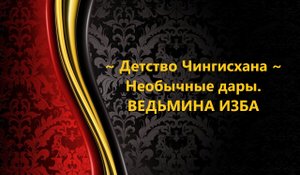 ДЕТСТВО ЧИНГИСХАНА...НЕОБЫЧНЫЕ ДАРЫ..АВТОР: ИНГА ХОСРОЕВА