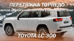 Toyota LC 300 - перетяжка торпедо, верхов дверей и подушки руля в натуральную кожу [ПЛАСТИК В КОЖУ]