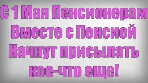 С 1 Мая Пенсионерам Вместе с Пенсией Начнут присылать кое-что еще!