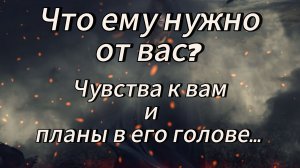 ЧТО ЕМУ НУЖНО ОТ ВАС? Его чувства к вам и планы в голове...