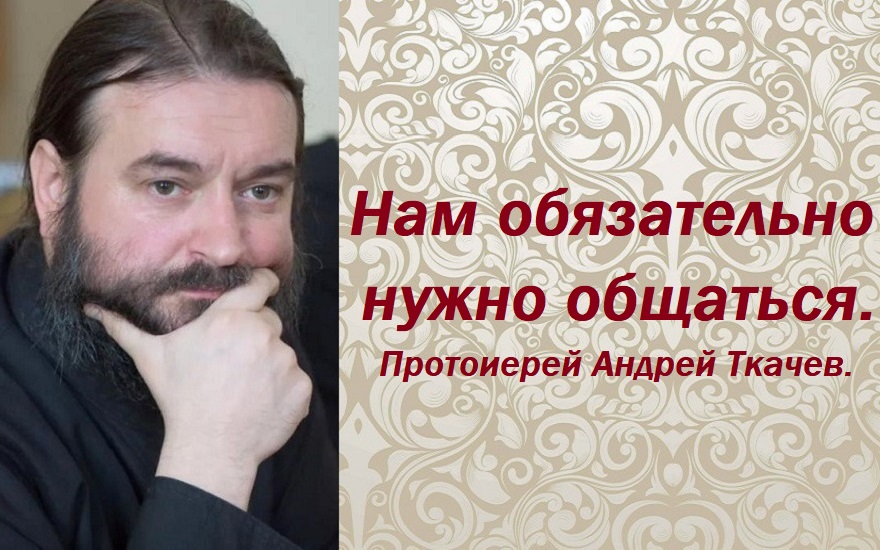 Нам обязательно нужно общаться. Протоиерей Андрей Ткачев.