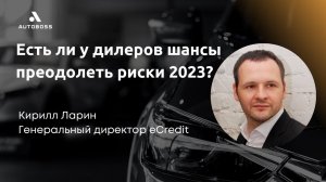 Есть ли у дилеров шансы преодолеть риски 2023? |  Кирилл Ларин - основатель e-Credit | АвтоБосс