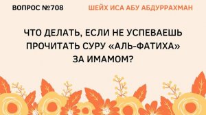 708. Что делать, если не успеваешь прочитать суру Аль-Фатиха за имамом? || Иса Абу Абдуррахман