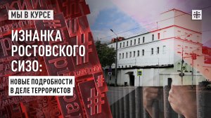 Изнанка ростовского СИЗО: Новые подробности в деле террористов