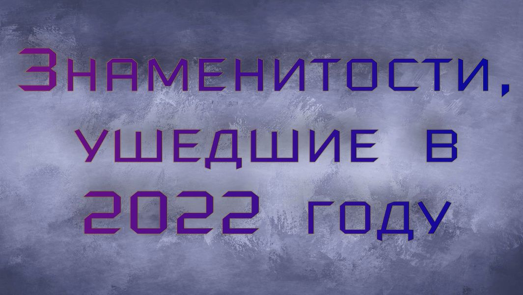 Потери 2022 года. Отечественные и мировые знаменитости, которые ушли из жизни в 2022 году. Помним...