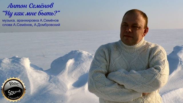 АНТОН СЕМЁНОВ - "НУ, КАК МНЕ БЫТЬ", сл.А.Домбровский, муз.сл.А.Семёнов