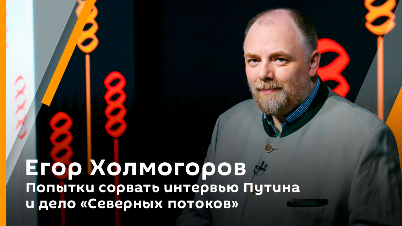 Егор Холмогоров. Попытки сорвать интервью Путина и дело "Северных потоков"