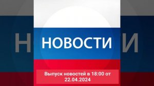 Выпуск новостей в 18:00 от 22.04.2024