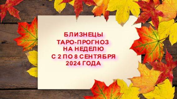 БЛИЗНЕЦЫ ТАРО-ПРОГНОЗ НА НЕДЕЛЮ С 2 ПО 8 СЕНТЯБРЯ 2024 ГОДА