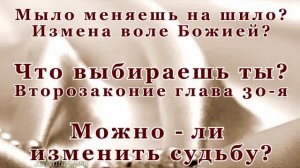 Мыло на шило-часть2-я. Решил изменить Богу? Что выбираешь ты?  Второзаконие 30 гл.  Судьба и измена.