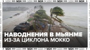 Циклон Мокко привел к сильным наводнениям в Мьянме - Москва 24
