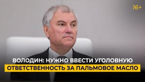 Володин: нужно ввести уголовную ответственность за пальмовое масло