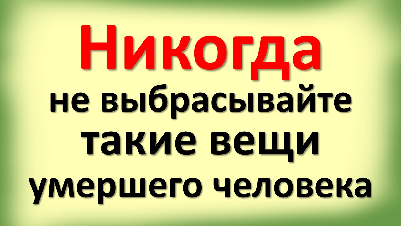 Никогда не выбрасывайте такие вещи умершего человека, они вам помогут в жизни