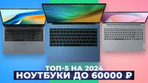 ТОП–5 ноутбуков до 60000 рублей 2024 года: Выбираем лучший ноутбук до 60 тысяч рублей