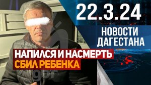 Бывший омоновец напился и насмерть сбил ребенка. Новости Дагестана за 22.03.2024 год