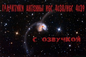 Галактики Антенны NGC 4038/NGC 4039. С озвучкой