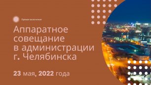 Аппаратное совещание в администрации Челябинска, 23 мая 2022 г.