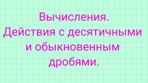 Действия с обыкновенными и десятичными дробями.