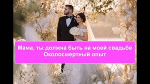 Мама, ты должна быть на моей свадьбе Околосмертный опыт