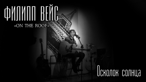 Филипп ВЕЙС - Осколок солнца (акустика, "On The Roof", 2016)