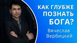 Как глубже познать Бога? — Вячеслав Вербицкий (проповедь)