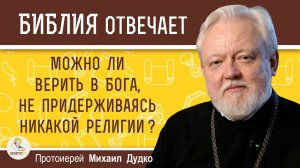 МОЖНО ЛИ ВЕРИТЬ В БОГА, НЕ ПРИДЕРЖИВАЯСЬ НИКАКОЙ РЕЛИГИИ ? Протоиерей Михаил Дудко