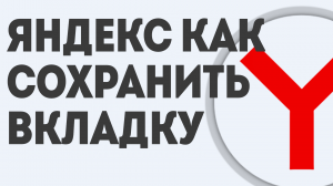 ЯНДЕКС КАК СОХРАНИТЬ ВКЛАДКУ
