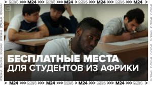 Бесплатные места в вузах добавили для студентов из Африки  - Москва 24