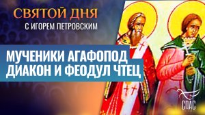 МУЧЕНИКИ АГАФОПОД ДИАКОН И ФЕОДУЛ ЧТЕЦ / СВЯТОЙ ДНЯ
