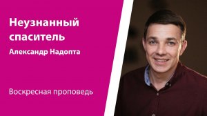 Неузнанный Спаситель. Александр Надопта, проповедь от 2 июня 2024