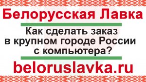 Заказ товара из любого города России в интернет магазине Белорусская Лавка