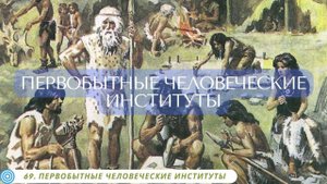 69. ПЕРВОБЫТНЫЕ ЧЕЛОВЕЧЕСКИЕ ИНСТИТУТЫ