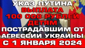 Выплата 100000 рублей детям пострадавшим от агрессии Украины Указ Путина Новости