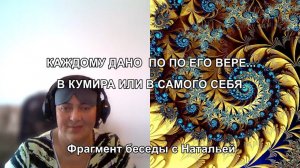 КАЖДОМУ ДАНО ПО ЕГО ВЕРЕ. В КУМИРА ИЛИ В САМОГО СЕБЯ. Фрагмент беседы с Натальей