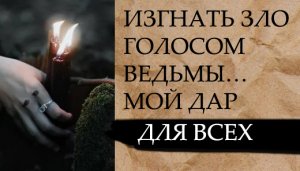 ИЗГНАТЬ ЗЛО ГОЛОСОМ ВЕДЬМЫ…МОЙ ДАР ДЛЯ ВСЕХ…