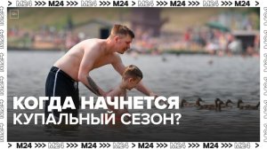 Москвичам рассказали, когда начнется купальный сезон - Москва 24