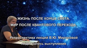 ЖИЗНЬ ПОСЛЕ КОНЦА СВЕТА. МИР ПОСЛЕ КВАНТОВОГО ПЕРЕХОДА. Ретроспектива лекций В.Ю Мироновой. АУДИО