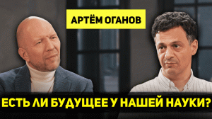 АРТЁМ ОГАНОВ: о будущем науки, поддержке учёных, русофобии в научном сообществе и формуле счастья -