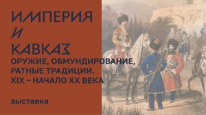 Выставка «Империя и Кавказ. Оружие, обмундирование, ратные традиции. XIX – начало XX века»